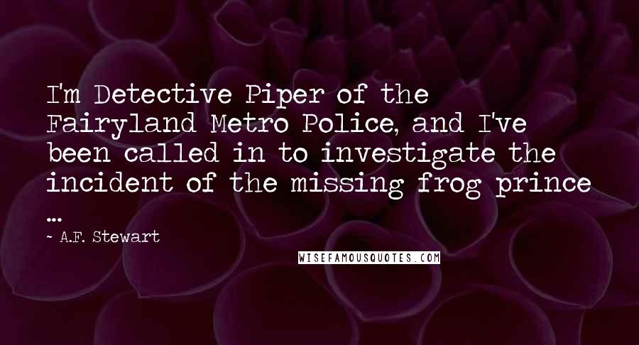 A.F. Stewart Quotes: I'm Detective Piper of the Fairyland Metro Police, and I've been called in to investigate the incident of the missing frog prince ...