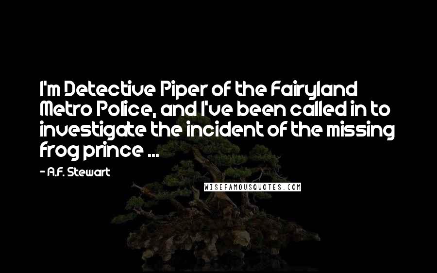 A.F. Stewart Quotes: I'm Detective Piper of the Fairyland Metro Police, and I've been called in to investigate the incident of the missing frog prince ...