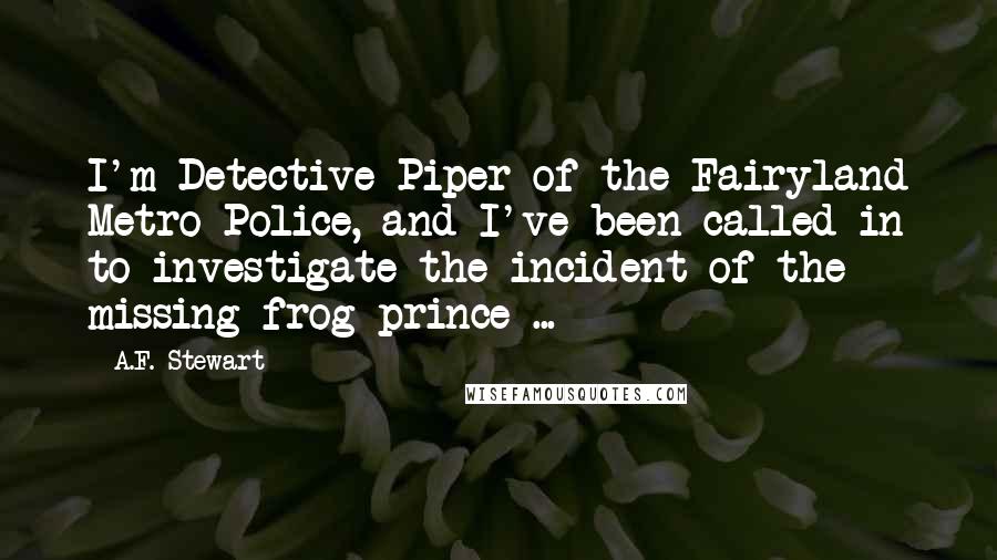 A.F. Stewart Quotes: I'm Detective Piper of the Fairyland Metro Police, and I've been called in to investigate the incident of the missing frog prince ...