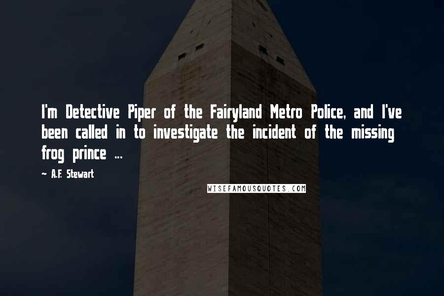 A.F. Stewart Quotes: I'm Detective Piper of the Fairyland Metro Police, and I've been called in to investigate the incident of the missing frog prince ...