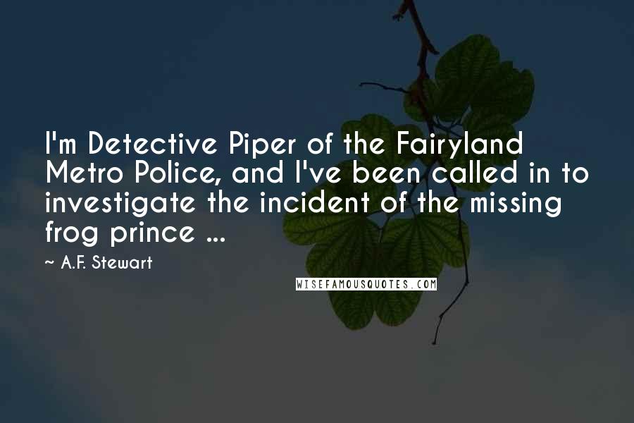 A.F. Stewart Quotes: I'm Detective Piper of the Fairyland Metro Police, and I've been called in to investigate the incident of the missing frog prince ...