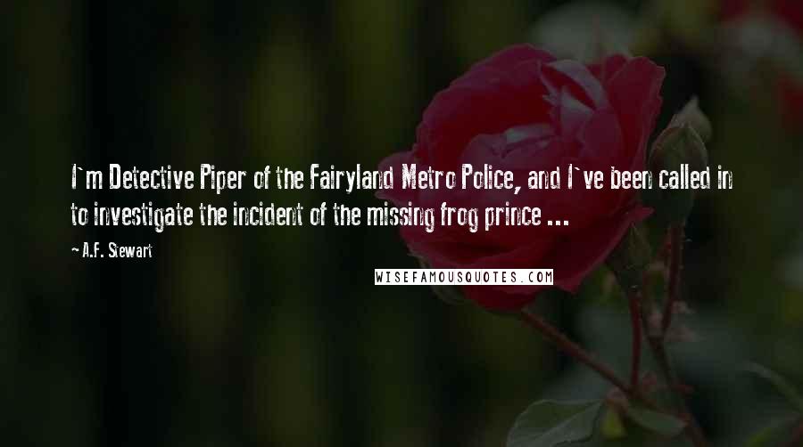 A.F. Stewart Quotes: I'm Detective Piper of the Fairyland Metro Police, and I've been called in to investigate the incident of the missing frog prince ...