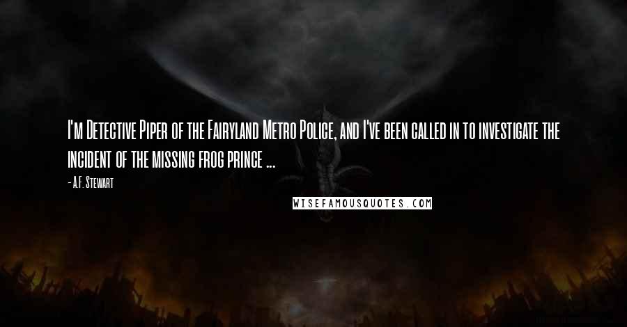 A.F. Stewart Quotes: I'm Detective Piper of the Fairyland Metro Police, and I've been called in to investigate the incident of the missing frog prince ...