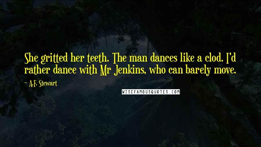 A.F. Stewart Quotes: She gritted her teeth. The man dances like a clod. I'd rather dance with Mr Jenkins, who can barely move.