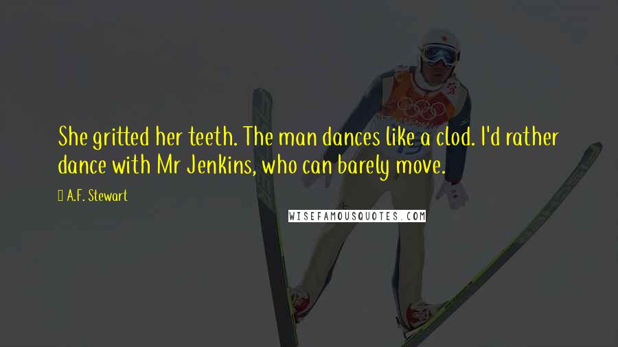 A.F. Stewart Quotes: She gritted her teeth. The man dances like a clod. I'd rather dance with Mr Jenkins, who can barely move.