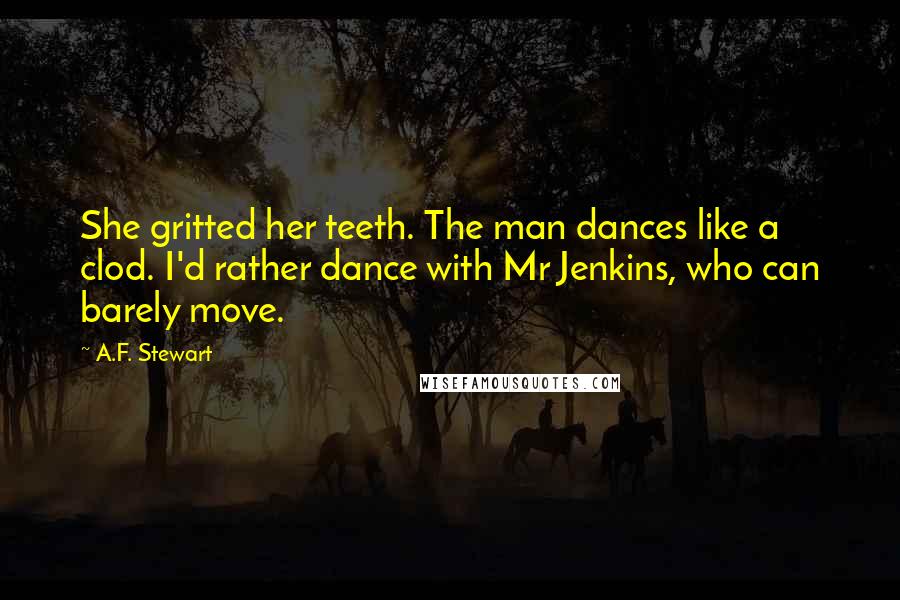 A.F. Stewart Quotes: She gritted her teeth. The man dances like a clod. I'd rather dance with Mr Jenkins, who can barely move.