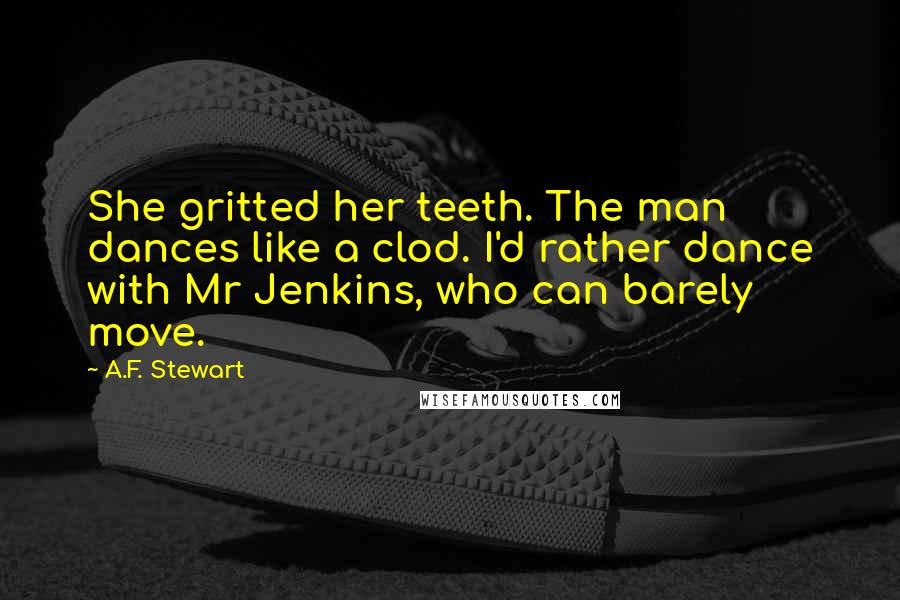 A.F. Stewart Quotes: She gritted her teeth. The man dances like a clod. I'd rather dance with Mr Jenkins, who can barely move.