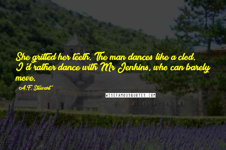 A.F. Stewart Quotes: She gritted her teeth. The man dances like a clod. I'd rather dance with Mr Jenkins, who can barely move.