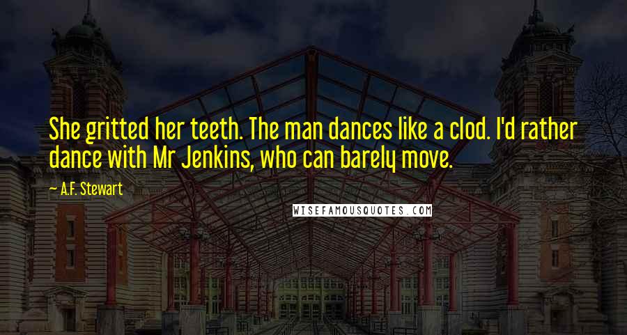 A.F. Stewart Quotes: She gritted her teeth. The man dances like a clod. I'd rather dance with Mr Jenkins, who can barely move.