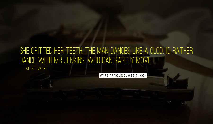 A.F. Stewart Quotes: She gritted her teeth. The man dances like a clod. I'd rather dance with Mr Jenkins, who can barely move.