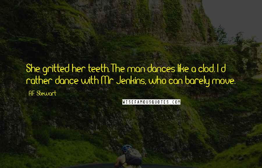 A.F. Stewart Quotes: She gritted her teeth. The man dances like a clod. I'd rather dance with Mr Jenkins, who can barely move.