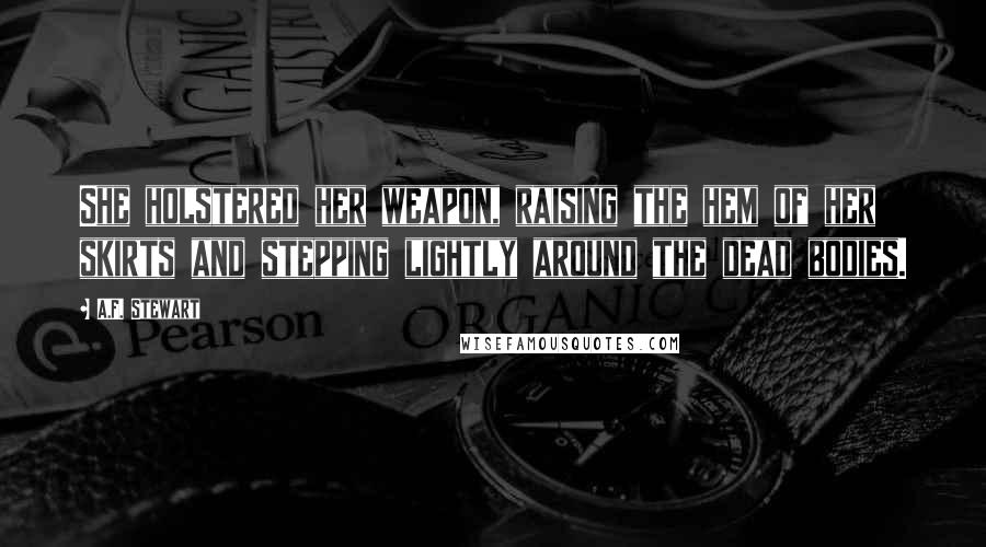 A.F. Stewart Quotes: She holstered her weapon, raising the hem of her skirts and stepping lightly around the dead bodies.