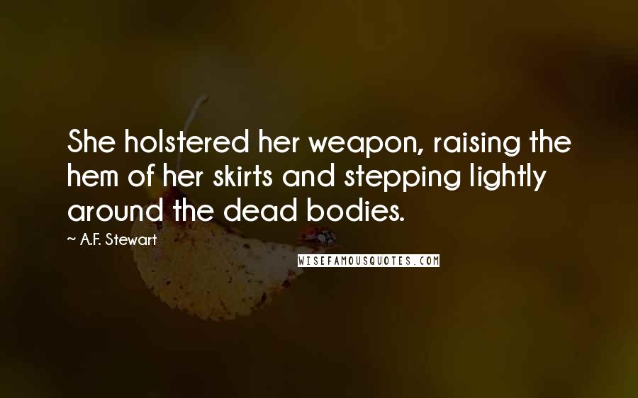 A.F. Stewart Quotes: She holstered her weapon, raising the hem of her skirts and stepping lightly around the dead bodies.