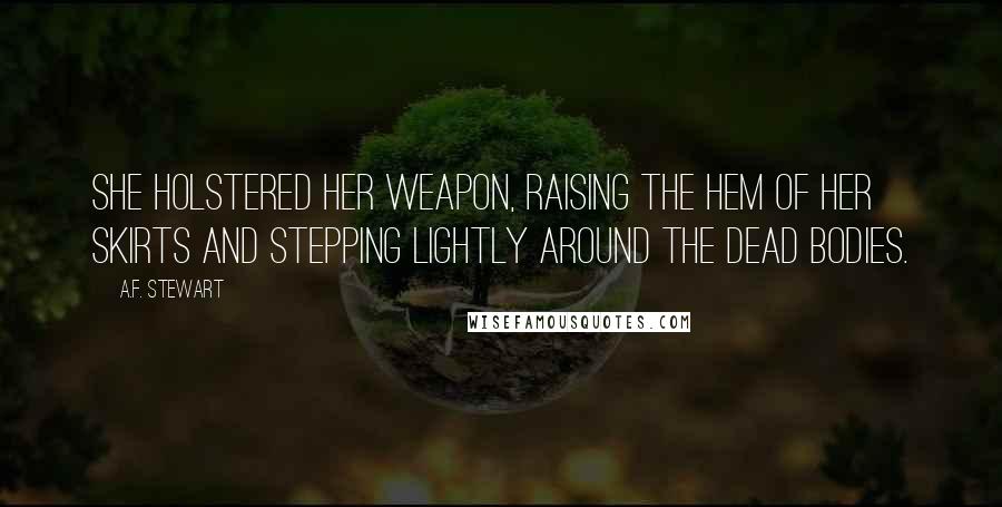A.F. Stewart Quotes: She holstered her weapon, raising the hem of her skirts and stepping lightly around the dead bodies.