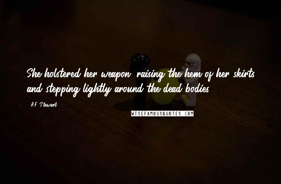 A.F. Stewart Quotes: She holstered her weapon, raising the hem of her skirts and stepping lightly around the dead bodies.