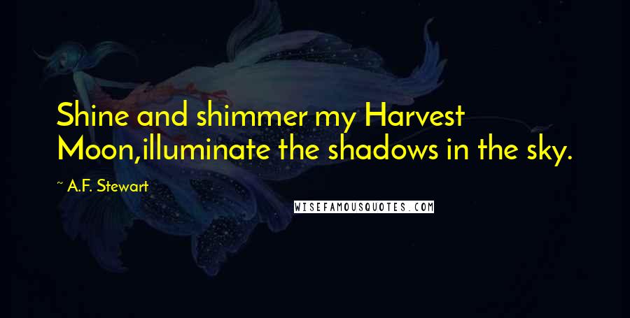 A.F. Stewart Quotes: Shine and shimmer my Harvest Moon,illuminate the shadows in the sky.