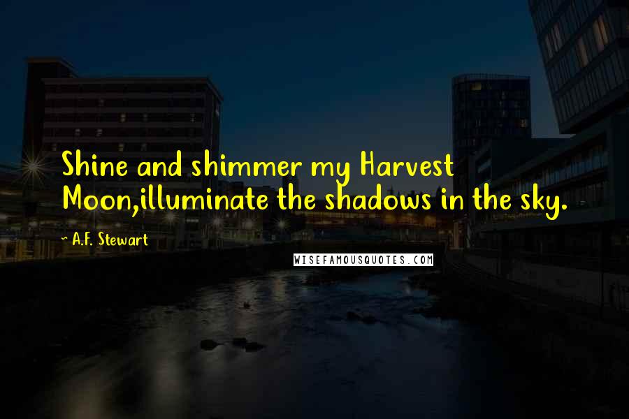 A.F. Stewart Quotes: Shine and shimmer my Harvest Moon,illuminate the shadows in the sky.