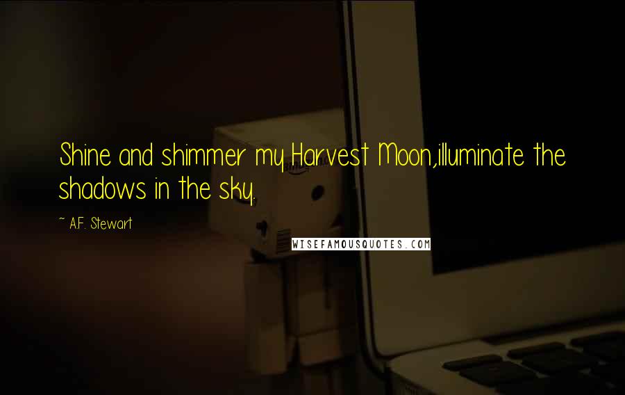 A.F. Stewart Quotes: Shine and shimmer my Harvest Moon,illuminate the shadows in the sky.