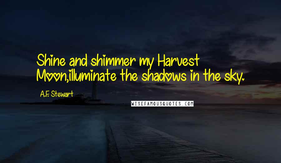 A.F. Stewart Quotes: Shine and shimmer my Harvest Moon,illuminate the shadows in the sky.