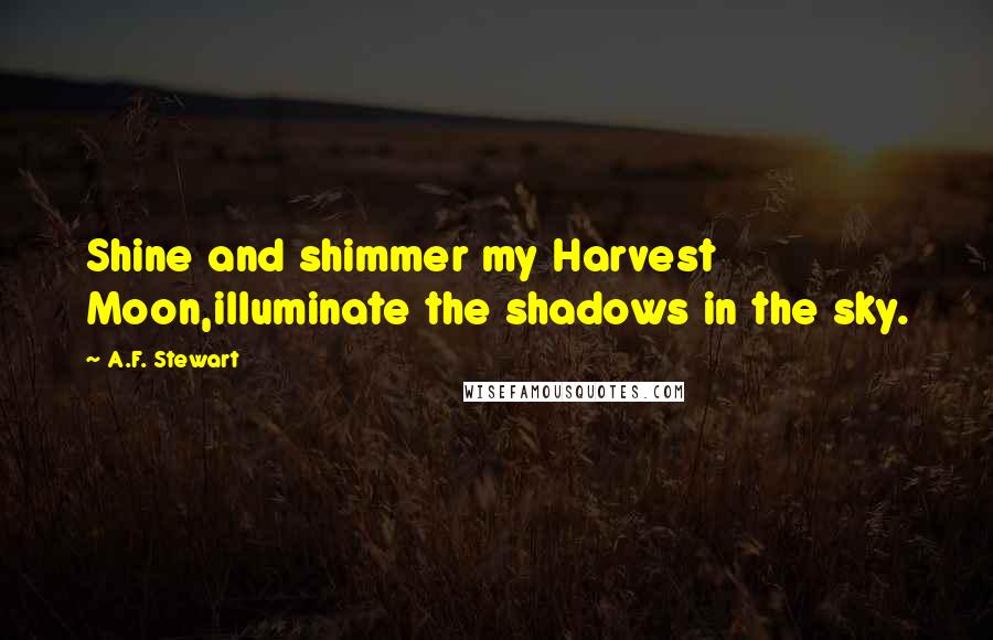 A.F. Stewart Quotes: Shine and shimmer my Harvest Moon,illuminate the shadows in the sky.