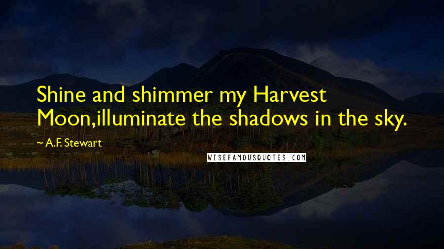 A.F. Stewart Quotes: Shine and shimmer my Harvest Moon,illuminate the shadows in the sky.