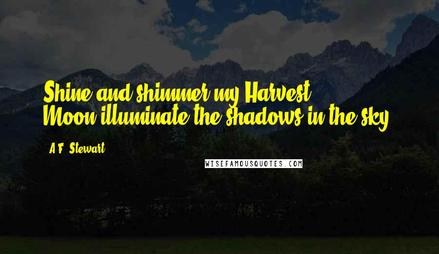 A.F. Stewart Quotes: Shine and shimmer my Harvest Moon,illuminate the shadows in the sky.