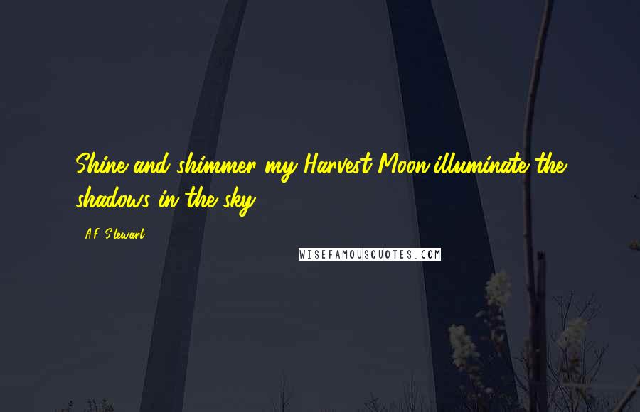 A.F. Stewart Quotes: Shine and shimmer my Harvest Moon,illuminate the shadows in the sky.