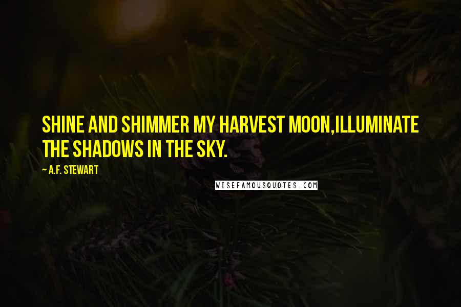 A.F. Stewart Quotes: Shine and shimmer my Harvest Moon,illuminate the shadows in the sky.