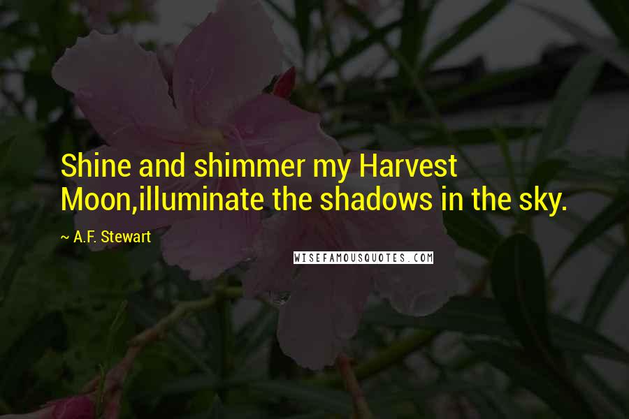 A.F. Stewart Quotes: Shine and shimmer my Harvest Moon,illuminate the shadows in the sky.
