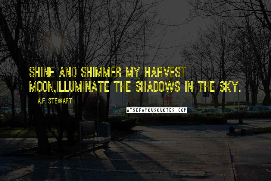 A.F. Stewart Quotes: Shine and shimmer my Harvest Moon,illuminate the shadows in the sky.