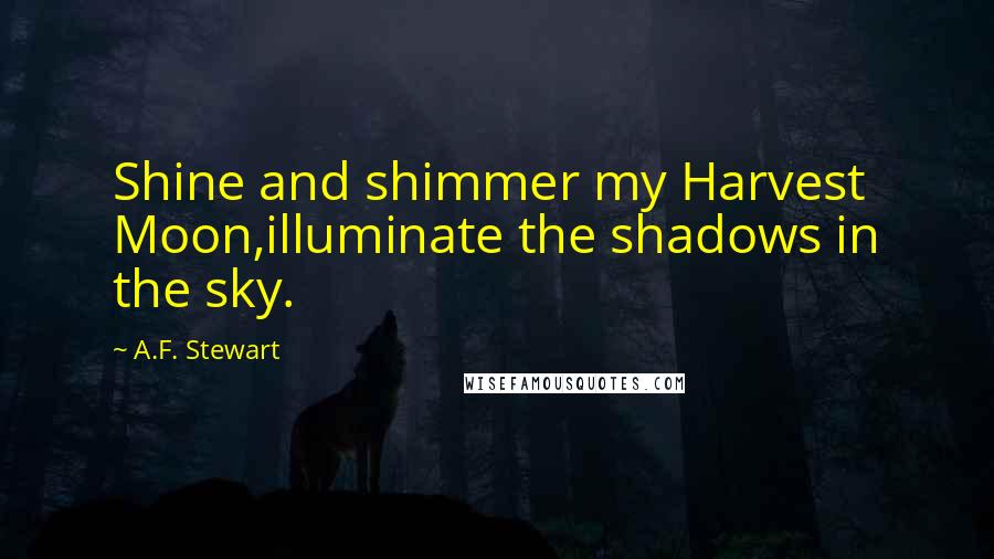 A.F. Stewart Quotes: Shine and shimmer my Harvest Moon,illuminate the shadows in the sky.