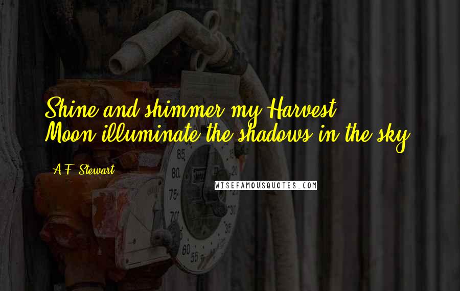 A.F. Stewart Quotes: Shine and shimmer my Harvest Moon,illuminate the shadows in the sky.