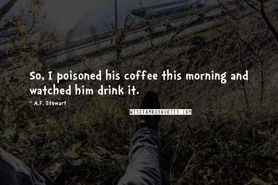 A.F. Stewart Quotes: So, I poisoned his coffee this morning and watched him drink it.