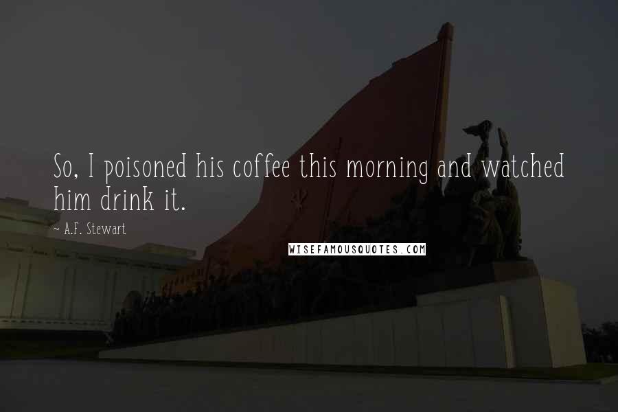 A.F. Stewart Quotes: So, I poisoned his coffee this morning and watched him drink it.