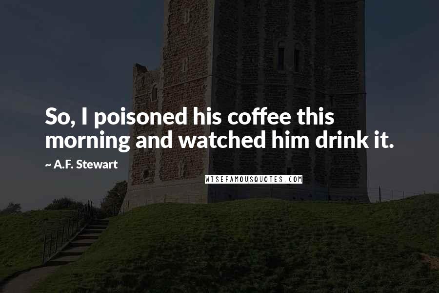 A.F. Stewart Quotes: So, I poisoned his coffee this morning and watched him drink it.