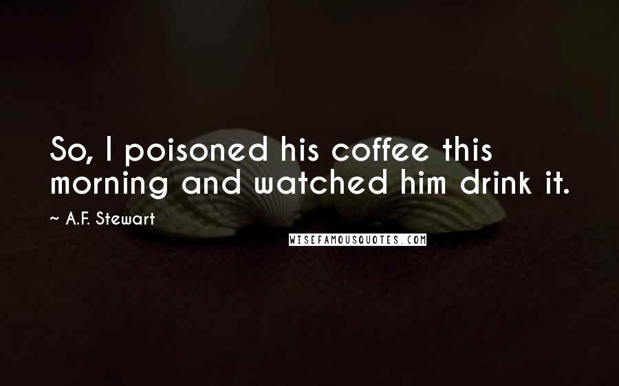 A.F. Stewart Quotes: So, I poisoned his coffee this morning and watched him drink it.