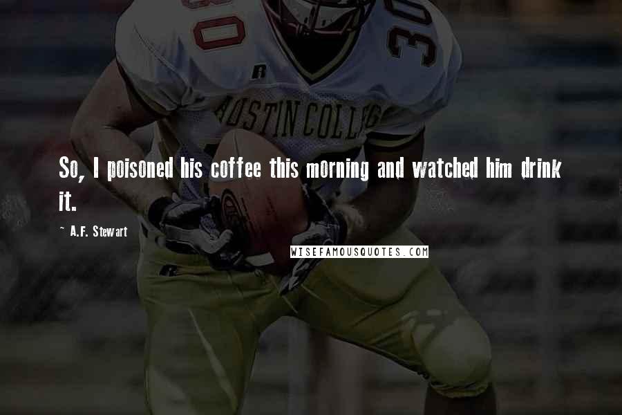 A.F. Stewart Quotes: So, I poisoned his coffee this morning and watched him drink it.