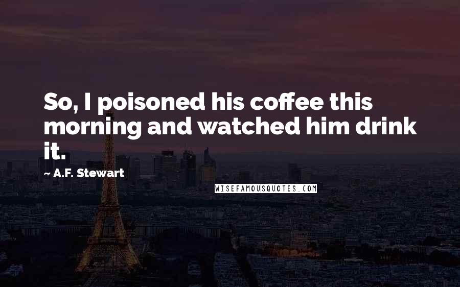 A.F. Stewart Quotes: So, I poisoned his coffee this morning and watched him drink it.