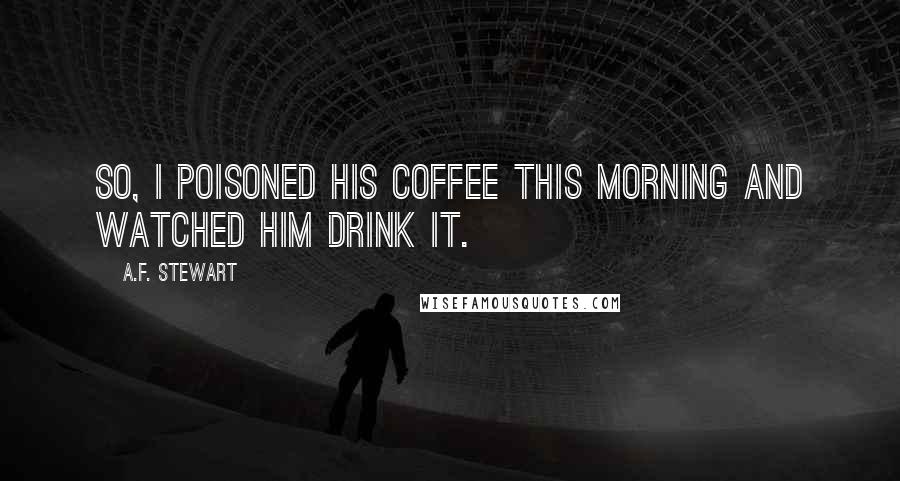 A.F. Stewart Quotes: So, I poisoned his coffee this morning and watched him drink it.