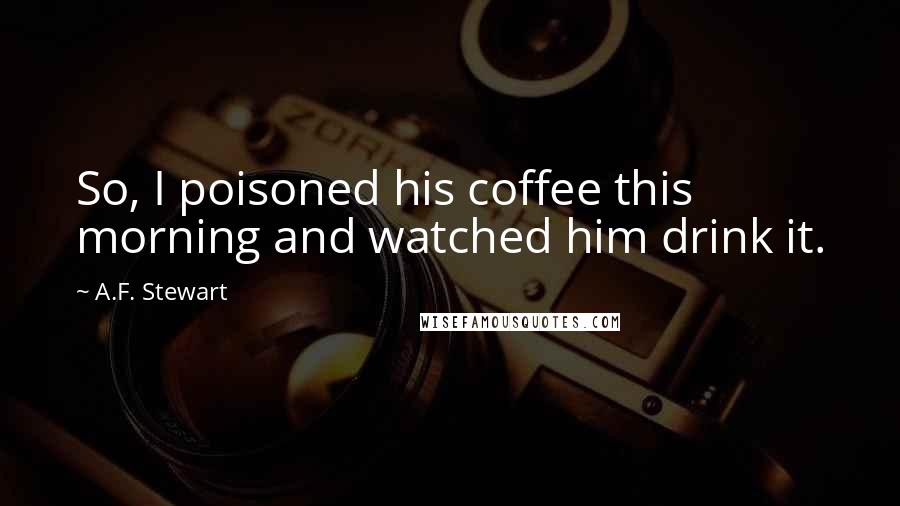 A.F. Stewart Quotes: So, I poisoned his coffee this morning and watched him drink it.