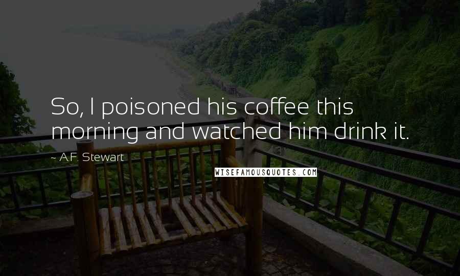 A.F. Stewart Quotes: So, I poisoned his coffee this morning and watched him drink it.