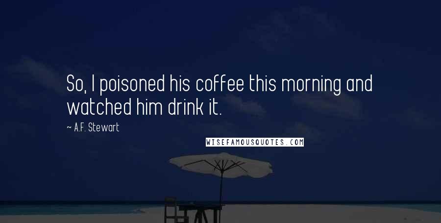 A.F. Stewart Quotes: So, I poisoned his coffee this morning and watched him drink it.