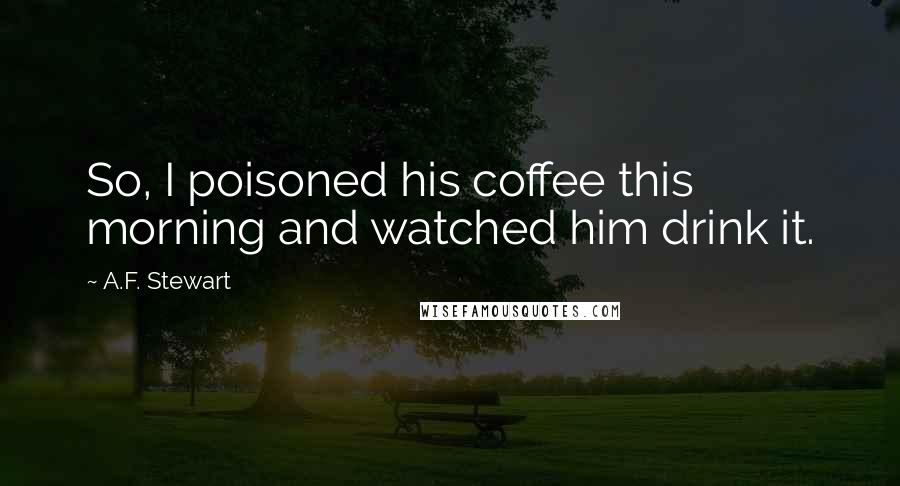 A.F. Stewart Quotes: So, I poisoned his coffee this morning and watched him drink it.