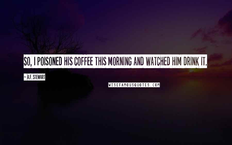 A.F. Stewart Quotes: So, I poisoned his coffee this morning and watched him drink it.