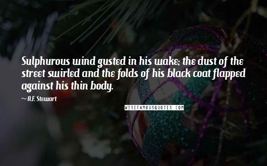 A.F. Stewart Quotes: Sulphurous wind gusted in his wake; the dust of the street swirled and the folds of his black coat flapped against his thin body.