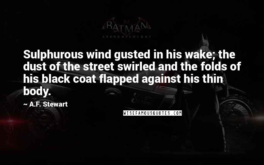 A.F. Stewart Quotes: Sulphurous wind gusted in his wake; the dust of the street swirled and the folds of his black coat flapped against his thin body.