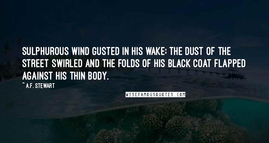 A.F. Stewart Quotes: Sulphurous wind gusted in his wake; the dust of the street swirled and the folds of his black coat flapped against his thin body.