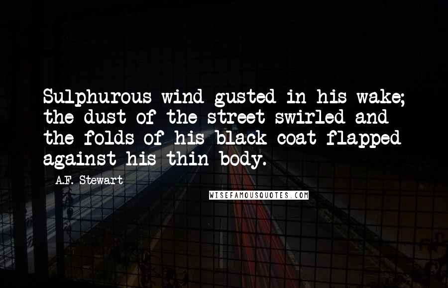 A.F. Stewart Quotes: Sulphurous wind gusted in his wake; the dust of the street swirled and the folds of his black coat flapped against his thin body.