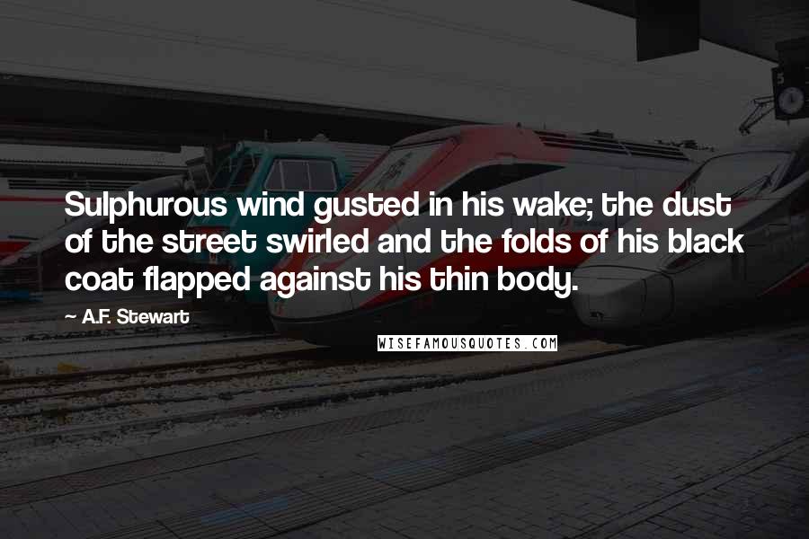 A.F. Stewart Quotes: Sulphurous wind gusted in his wake; the dust of the street swirled and the folds of his black coat flapped against his thin body.