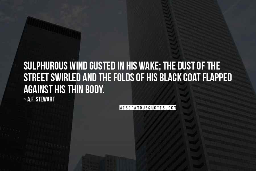 A.F. Stewart Quotes: Sulphurous wind gusted in his wake; the dust of the street swirled and the folds of his black coat flapped against his thin body.